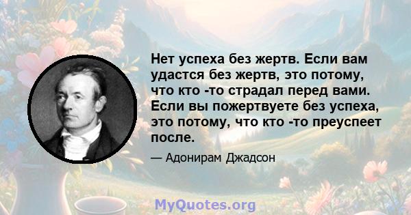 Нет успеха без жертв. Если вам удастся без жертв, это потому, что кто -то страдал перед вами. Если вы пожертвуете без успеха, это потому, что кто -то преуспеет после.