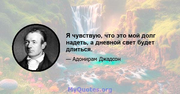 Я чувствую, что это мой долг надеть, а дневной свет будет длиться.