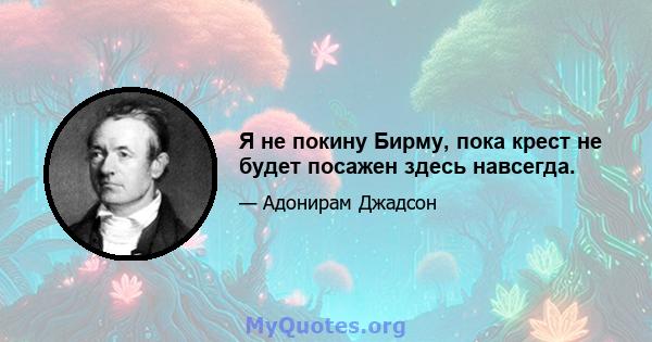 Я не покину Бирму, пока крест не будет посажен здесь навсегда.