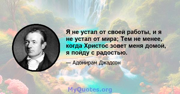 Я не устал от своей работы, и я не устал от мира; Тем не менее, когда Христос зовет меня домой, я пойду с радостью.