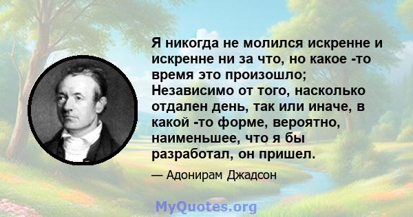 Я никогда не молился искренне и искренне ни за что, но какое -то время это произошло; Независимо от того, насколько отдален день, так или иначе, в какой -то форме, вероятно, наименьшее, что я бы разработал, он пришел.