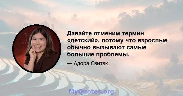 Давайте отменим термин «детский», потому что взрослые обычно вызывают самые большие проблемы.