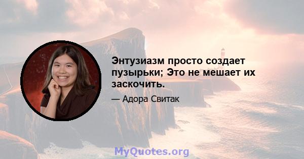 Энтузиазм просто создает пузырьки; Это не мешает их заскочить.