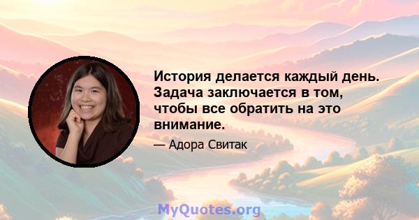 История делается каждый день. Задача заключается в том, чтобы все обратить на это внимание.