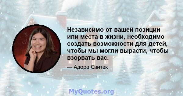 Независимо от вашей позиции или места в жизни, необходимо создать возможности для детей, чтобы мы могли вырасти, чтобы взорвать вас.