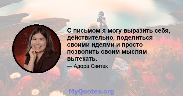 С письмом я могу выразить себя, действительно, поделиться своими идеями и просто позволить своим мыслям вытекать.