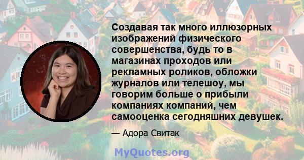 Создавая так много иллюзорных изображений физического совершенства, будь то в магазинах проходов или рекламных роликов, обложки журналов или телешоу, мы говорим больше о прибыли компаниях компаний, чем самооценка