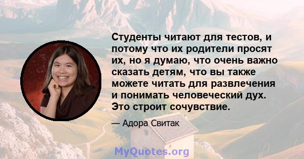 Студенты читают для тестов, и потому что их родители просят их, но я думаю, что очень важно сказать детям, что вы также можете читать для развлечения и понимать человеческий дух. Это строит сочувствие.