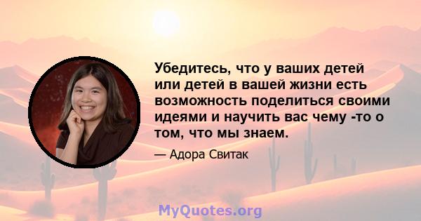 Убедитесь, что у ваших детей или детей в вашей жизни есть возможность поделиться своими идеями и научить вас чему -то о том, что мы знаем.