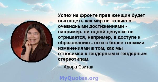 Успех на фронте прав женщин будет выглядеть как мир не только с очевидными достижениями - например, ни одной девушке не отрицается, например, в доступе к образованию - но и с более тонкими изменениями в том, как мы