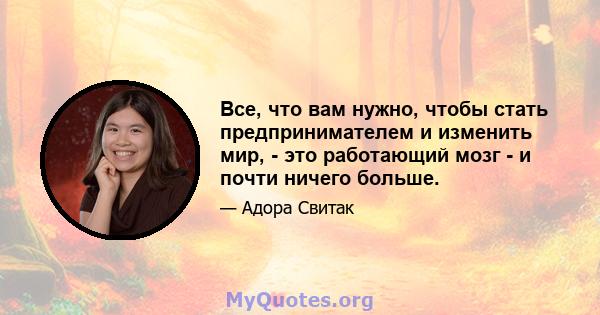 Все, что вам нужно, чтобы стать предпринимателем и изменить мир, - это работающий мозг - и почти ничего больше.