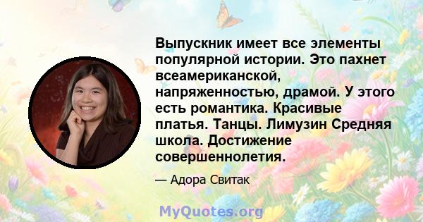 Выпускник имеет все элементы популярной истории. Это пахнет всеамериканской, напряженностью, драмой. У этого есть романтика. Красивые платья. Танцы. Лимузин Средняя школа. Достижение совершеннолетия.