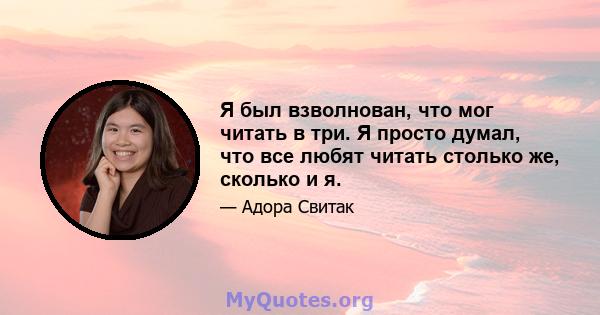 Я был взволнован, что мог читать в три. Я просто думал, что все любят читать столько же, сколько и я.