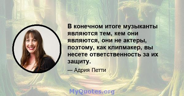 В конечном итоге музыканты являются тем, кем они являются, они не актеры, поэтому, как клипмакер, вы несете ответственность за их защиту.