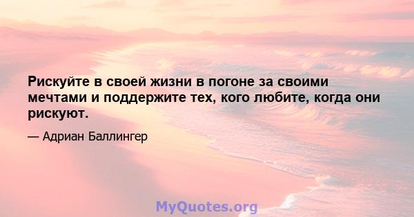 Рискуйте в своей жизни в погоне за своими мечтами и поддержите тех, кого любите, когда они рискуют.