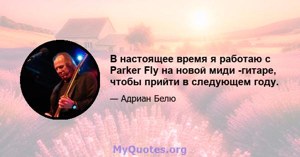 В настоящее время я работаю с Parker Fly на новой миди -гитаре, чтобы прийти в следующем году.