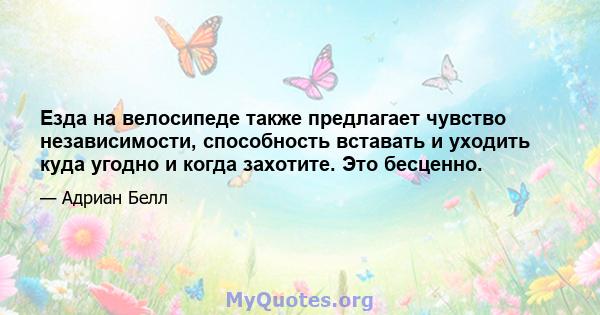 Езда на велосипеде также предлагает чувство независимости, способность вставать и уходить куда угодно и когда захотите. Это бесценно.