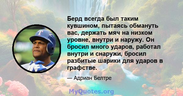 Берд всегда был таким кувшином, пытаясь обмануть вас, держать мяч на низком уровне, внутри и наружу. Он бросил много ударов, работал внутри и снаружи, бросил разбитые шарики для ударов в графстве.