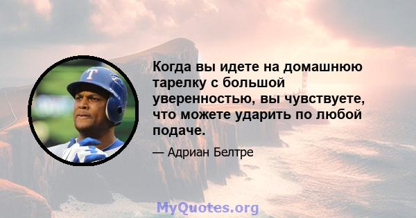 Когда вы идете на домашнюю тарелку с большой уверенностью, вы чувствуете, что можете ударить по любой подаче.