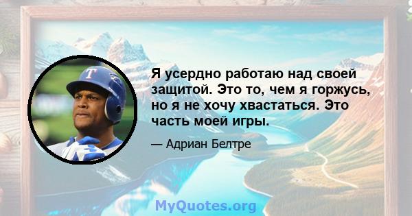 Я усердно работаю над своей защитой. Это то, чем я горжусь, но я не хочу хвастаться. Это часть моей игры.