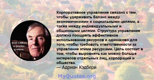 Корпоративное управление связано с тем, чтобы удерживать баланс между экономическими и социальными целями, а также между индивидуальными и общинными целями. Структура управления должна поощрять эффективное использование 