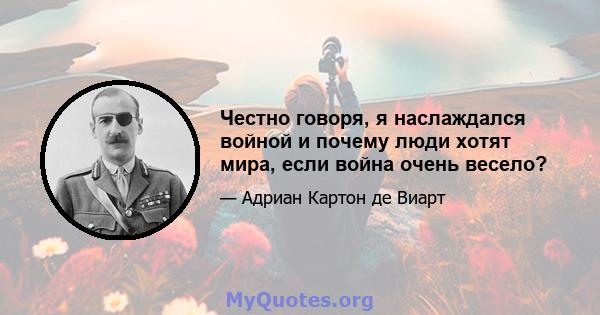 Честно говоря, я наслаждался войной и почему люди хотят мира, если война очень весело?