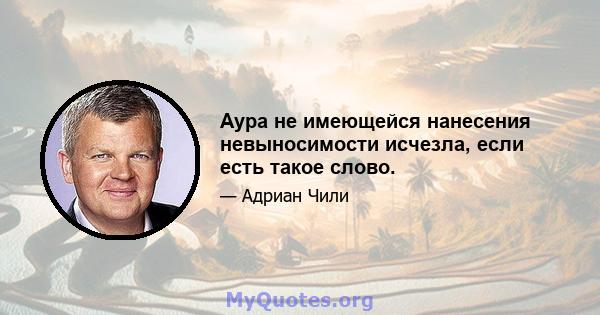 Аура не имеющейся нанесения невыносимости исчезла, если есть такое слово.