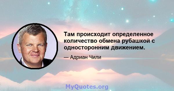 Там происходит определенное количество обмена рубашкой с односторонним движением.