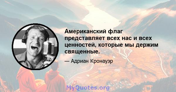 Американский флаг представляет всех нас и всех ценностей, которые мы держим священные.