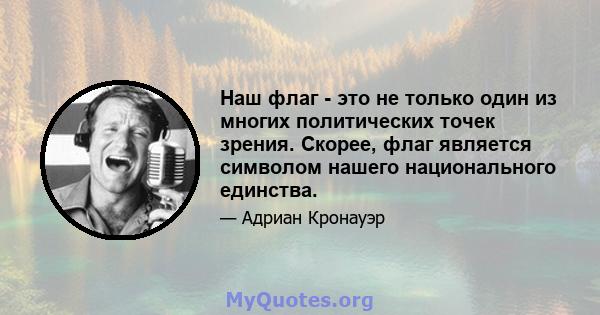 Наш флаг - это не только один из многих политических точек зрения. Скорее, флаг является символом нашего национального единства.