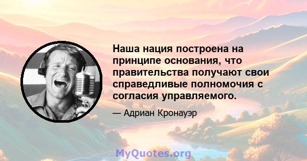 Наша нация построена на принципе основания, что правительства получают свои справедливые полномочия с согласия управляемого.