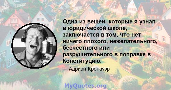 Одна из вещей, которые я узнал в юридической школе, заключается в том, что нет ничего плохого, нежелательного, бесчестного или разрушительного в поправке в Конституцию.