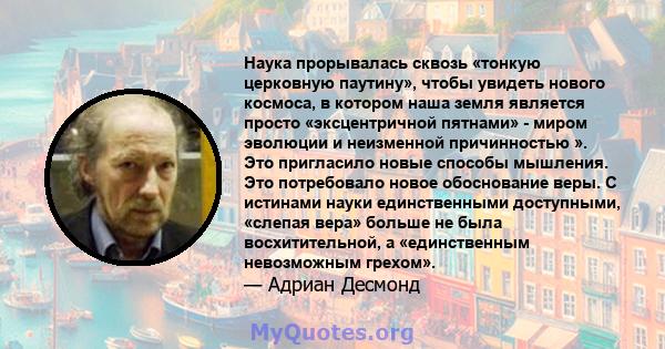 Наука прорывалась сквозь «тонкую церковную паутину», чтобы увидеть нового космоса, в котором наша земля является просто «эксцентричной пятнами» - миром эволюции и неизменной причинностью ». Это пригласило новые способы