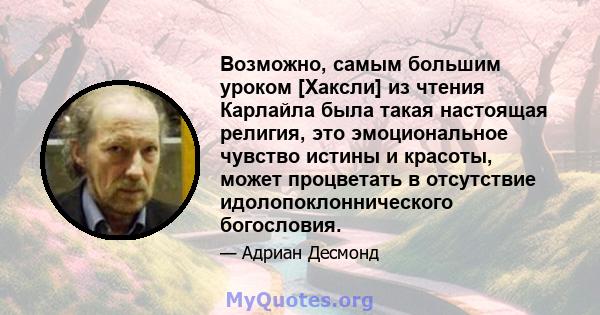 Возможно, самым большим уроком [Хаксли] из чтения Карлайла была такая настоящая религия, это эмоциональное чувство истины и красоты, может процветать в отсутствие идолопоклоннического богословия.