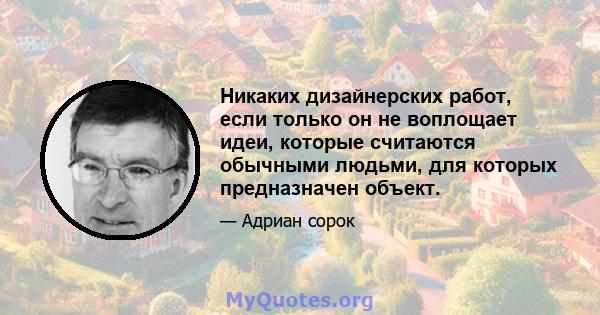 Никаких дизайнерских работ, если только он не воплощает идеи, которые считаются обычными людьми, для которых предназначен объект.