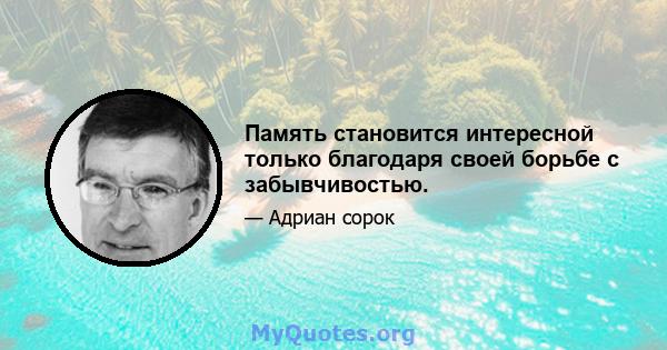 Память становится интересной только благодаря своей борьбе с забывчивостью.