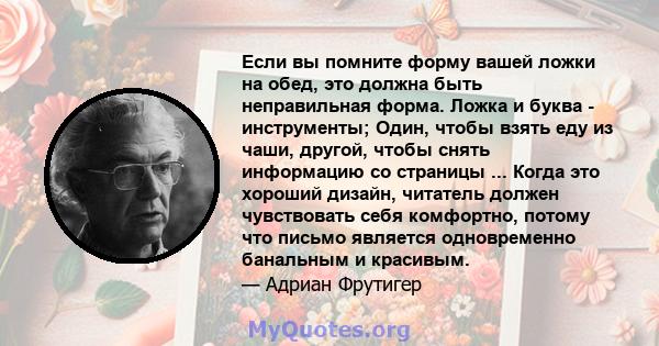 Если вы помните форму вашей ложки на обед, это должна быть неправильная форма. Ложка и буква - инструменты; Один, чтобы взять еду из чаши, другой, чтобы снять информацию со страницы ... Когда это хороший дизайн,