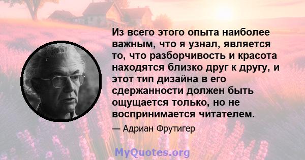 Из всего этого опыта наиболее важным, что я узнал, является то, что разборчивость и красота находятся близко друг к другу, и этот тип дизайна в его сдержанности должен быть ощущается только, но не воспринимается