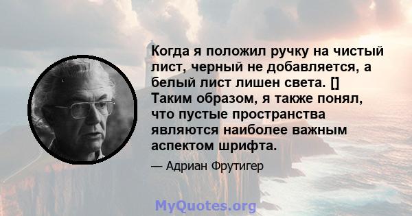 Когда я положил ручку на чистый лист, черный не добавляется, а белый лист лишен света. [] Таким образом, я также понял, что пустые пространства являются наиболее важным аспектом шрифта.