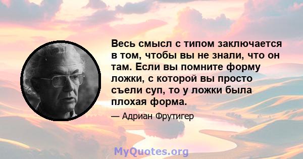 Весь смысл с типом заключается в том, чтобы вы не знали, что он там. Если вы помните форму ложки, с которой вы просто съели суп, то у ложки была плохая форма.