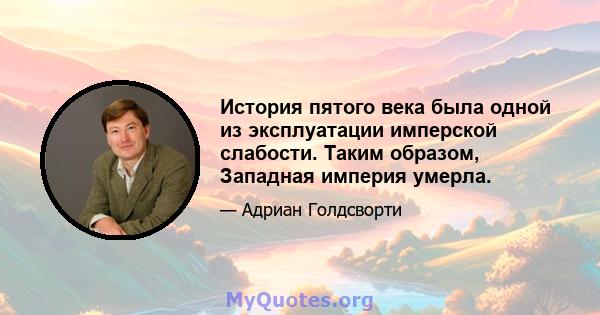 История пятого века была одной из эксплуатации имперской слабости. Таким образом, Западная империя умерла.