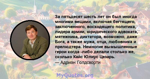 За пятьдесят шесть лет он был иногда многими вещами, включая бегтящего, заключенного, восходящего политика, лидера армии, юридического адвоката, мятежника, диктатора, возможно, даже Бога, а также мужа, отца, любовника и 