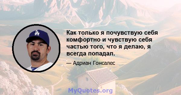 Как только я почувствую себя комфортно и чувствую себя частью того, что я делаю, я всегда попадал.