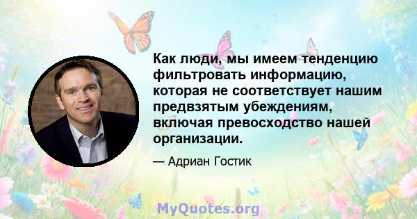 Как люди, мы имеем тенденцию фильтровать информацию, которая не соответствует нашим предвзятым убеждениям, включая превосходство нашей организации.