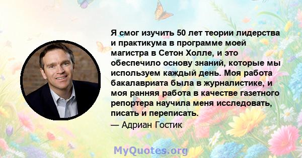 Я смог изучить 50 лет теории лидерства и практикума в программе моей магистра в Сетон Холле, и это обеспечило основу знаний, которые мы используем каждый день. Моя работа бакалавриата была в журналистике, и моя ранняя