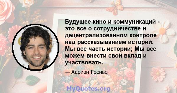 Будущее кино и коммуникаций - это все о сотрудничестве и децентрализованном контроле над рассказыванием историй. Мы все часть истории; Мы все можем внести свой вклад и участвовать.