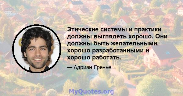 Этические системы и практики должны выглядеть хорошо. Они должны быть желательными, хорошо разработанными и хорошо работать.