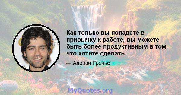 Как только вы попадете в привычку к работе, вы можете быть более продуктивным в том, что хотите сделать.