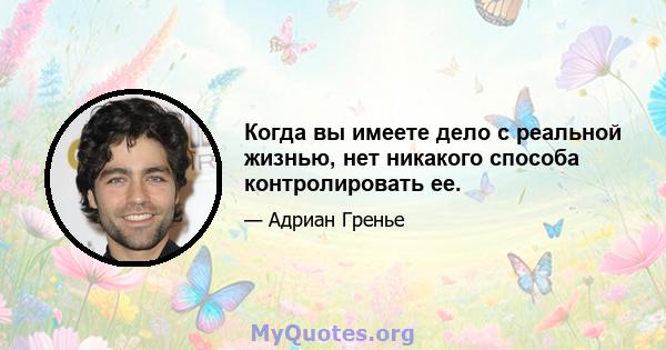 Когда вы имеете дело с реальной жизнью, нет никакого способа контролировать ее.