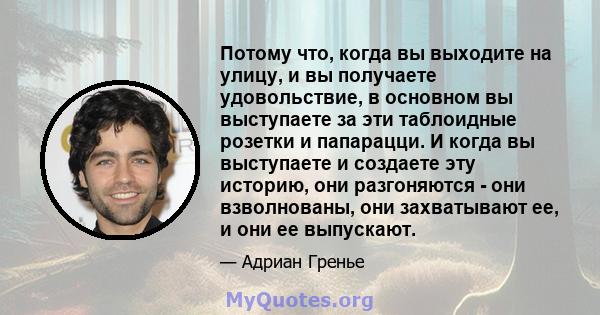 Потому что, когда вы выходите на улицу, и вы получаете удовольствие, в основном вы выступаете за эти таблоидные розетки и папарацци. И когда вы выступаете и создаете эту историю, они разгоняются - они взволнованы, они